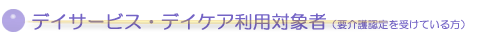 デイサービス、デイケア利用対象者(要介護認定を受けている方)